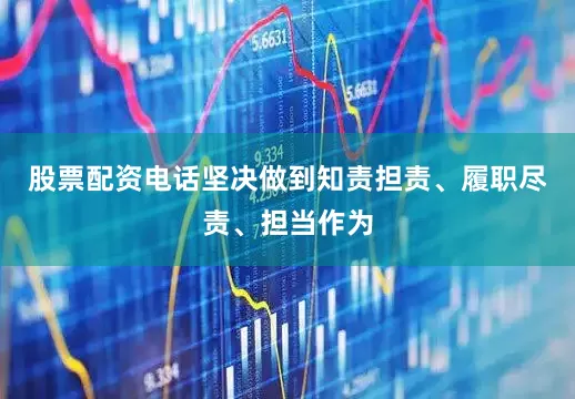 股票配资电话坚决做到知责担责、履职尽责、担当作为