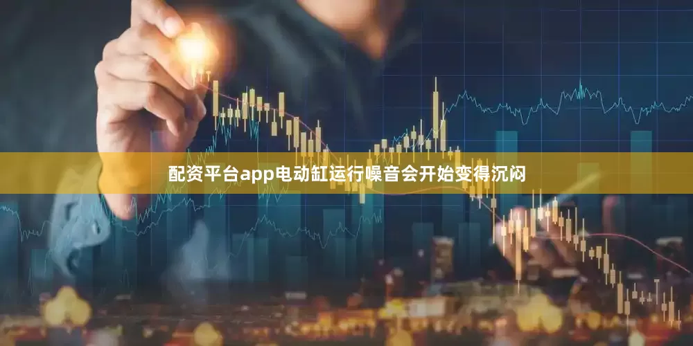 配资平台app电动缸运行噪音会开始变得沉闷