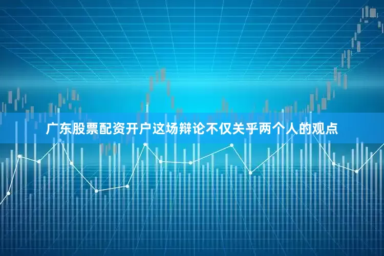 广东股票配资开户这场辩论不仅关乎两个人的观点