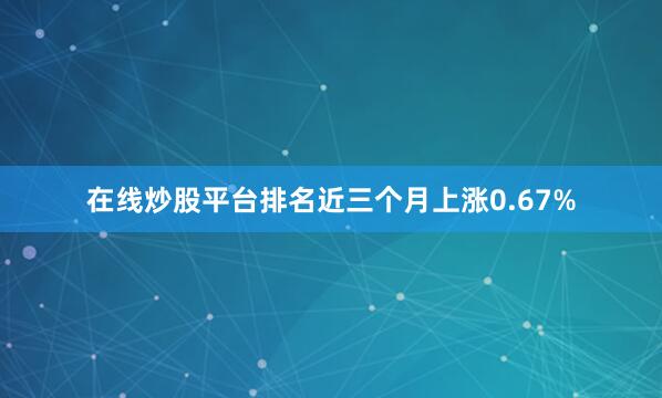 在线炒股平台排名近三个月上涨0.67%