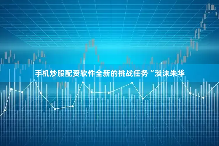 手机炒股配资软件全新的挑战任务“淡沫朱华