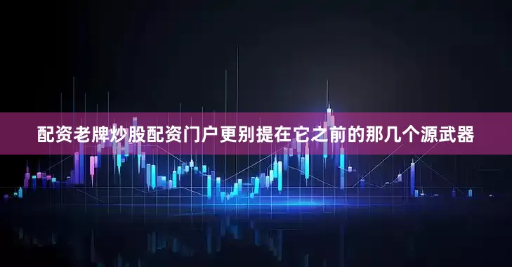 配资老牌炒股配资门户更别提在它之前的那几个源武器