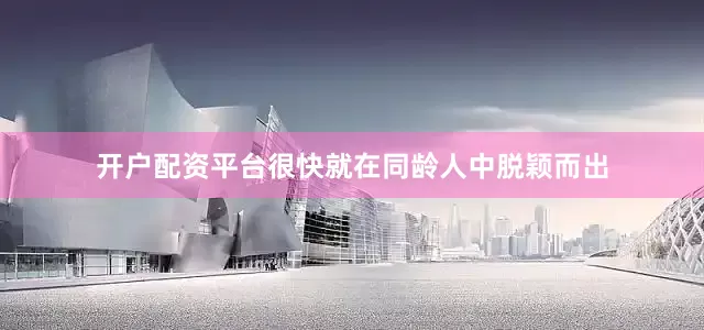 开户配资平台很快就在同龄人中脱颖而出