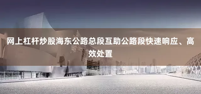 网上杠杆炒股海东公路总段互助公路段快速响应、高效处置