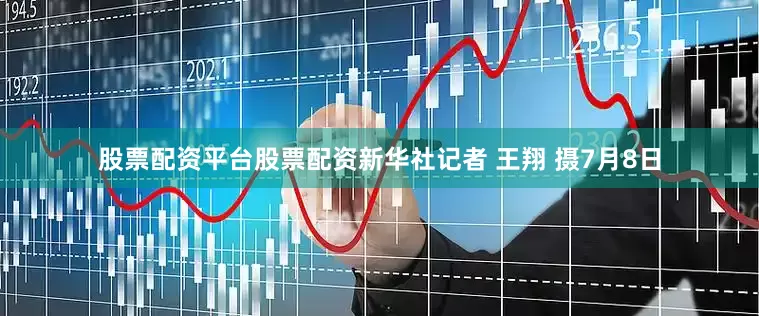 股票配资平台股票配资新华社记者 王翔 摄7月8日