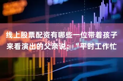线上股票配资有哪些一位带着孩子来看演出的父亲说：“平时工作忙