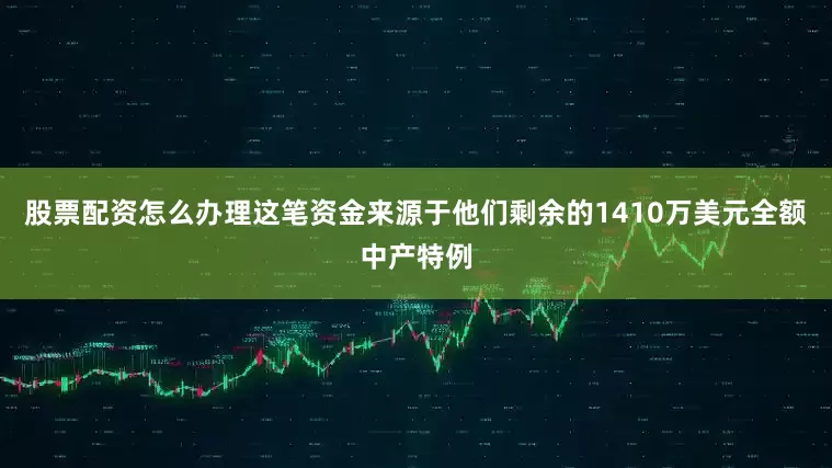 股票配资怎么办理这笔资金来源于他们剩余的1410万美元全额中产特例