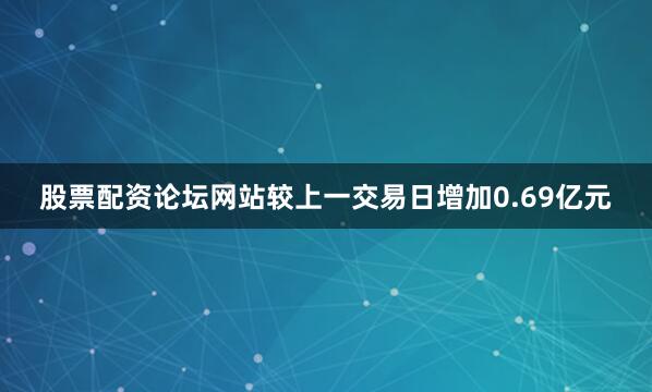 股票配资论坛网站较上一交易日增加0.69亿元