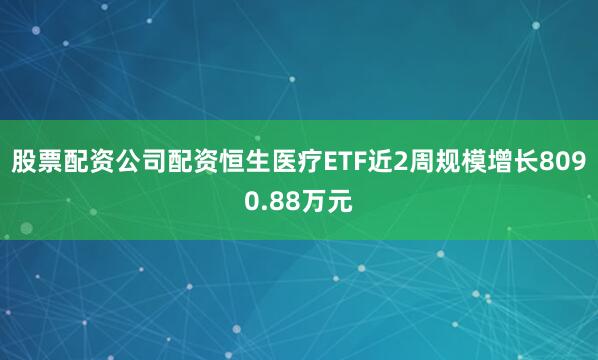 股票配资公司配资恒生医疗ETF近2周规模增长8090.88万元