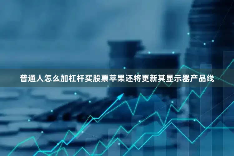 普通人怎么加杠杆买股票苹果还将更新其显示器产品线