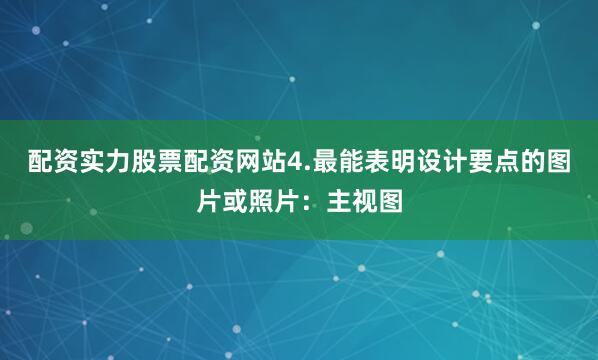 配资实力股票配资网站4.最能表明设计要点的图片或照片：主视图