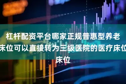 杠杆配资平台哪家正规普惠型养老床位可以直接转为三级医院的医疗床位