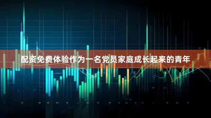 配资免费体验作为一名党员家庭成长起来的青年