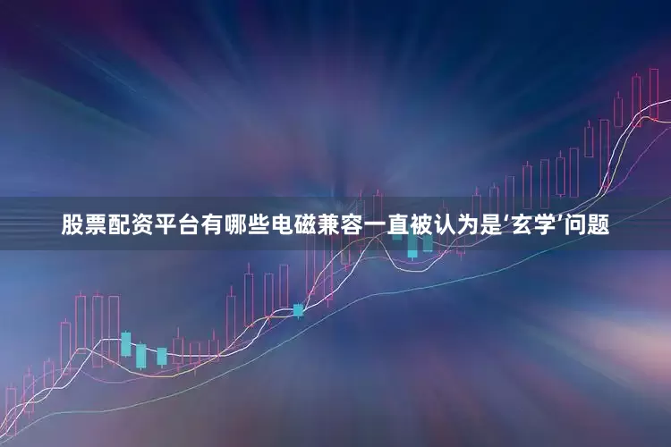 股票配资平台有哪些电磁兼容一直被认为是‘玄学’问题