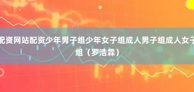 配资网站配资少年男子组少年女子组成人男子组成人女子组　　（罗浩霖）