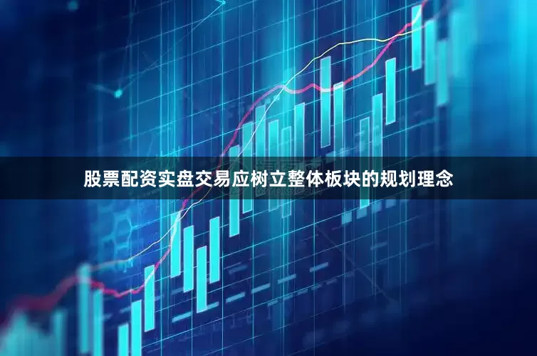 股票配资实盘交易应树立整体板块的规划理念