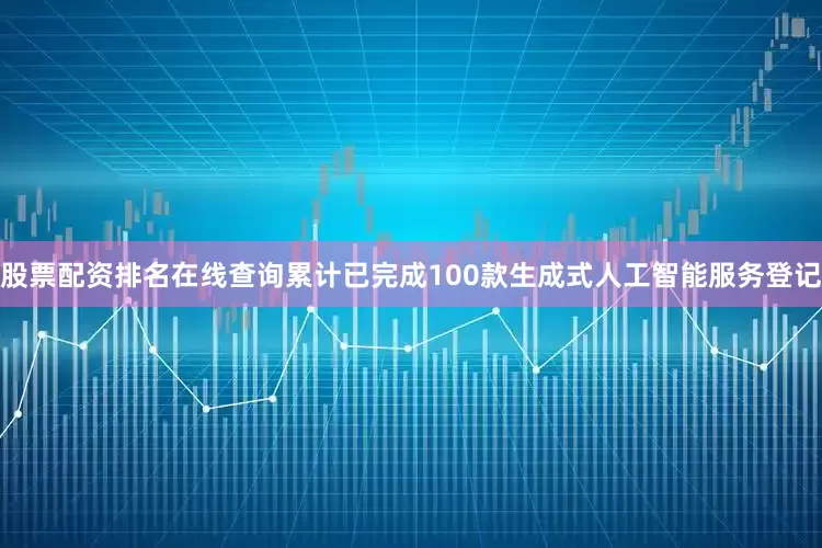 股票配资排名在线查询累计已完成100款生成式人工智能服务登记