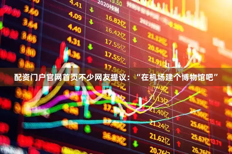 配资门户官网首页不少网友提议：“在机场建个博物馆吧”