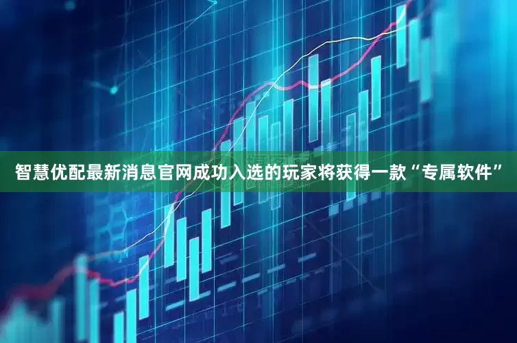智慧优配最新消息官网成功入选的玩家将获得一款“专属软件”