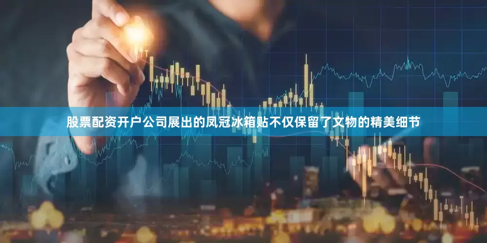 股票配资开户公司展出的凤冠冰箱贴不仅保留了文物的精美细节