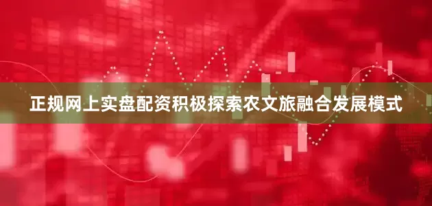 正规网上实盘配资积极探索农文旅融合发展模式