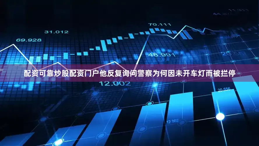 配资可靠炒股配资门户他反复询问警察为何因未开车灯而被拦停