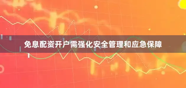 免息配资开户需强化安全管理和应急保障
