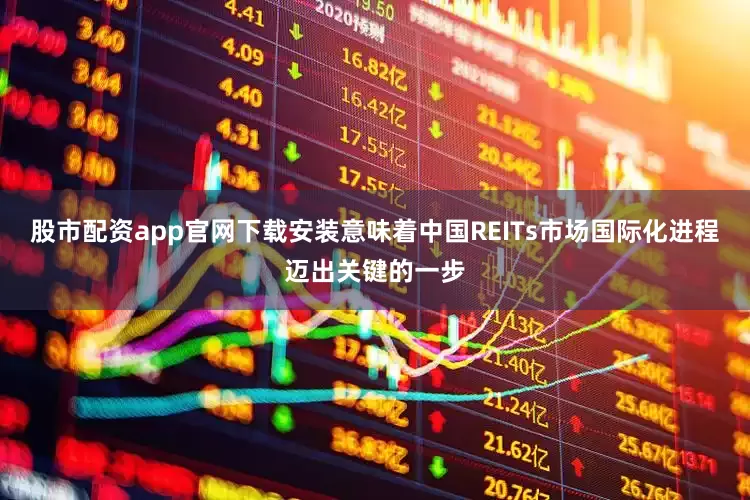 股市配资app官网下载安装意味着中国REITs市场国际化进程迈出关键的一步