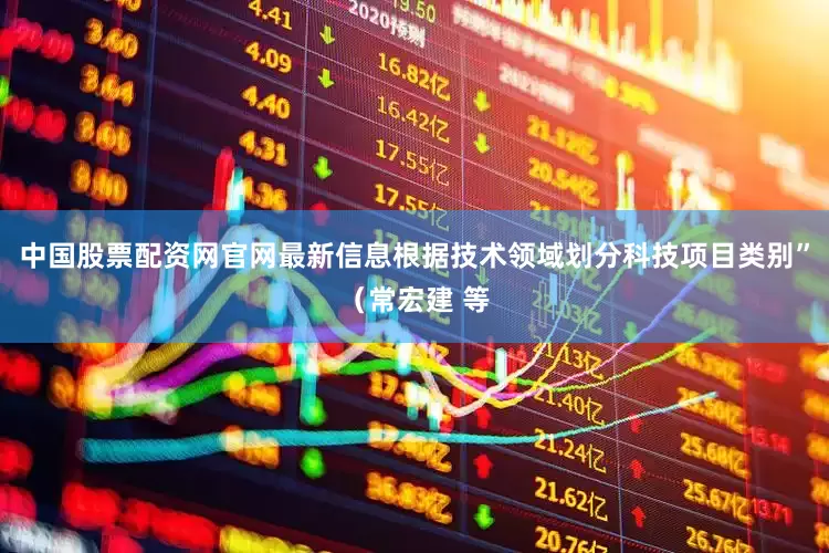 中国股票配资网官网最新信息根据技术领域划分科技项目类别”（常宏建 等