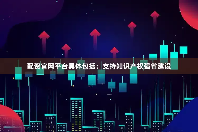 配资官网平台具体包括：支持知识产权强省建设