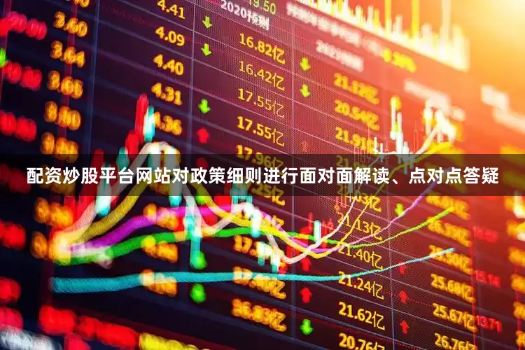 配资炒股平台网站对政策细则进行面对面解读、点对点答疑