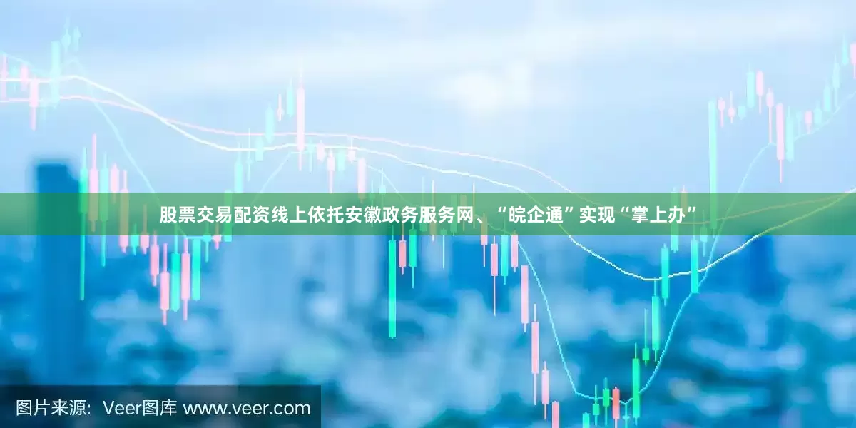 股票交易配资线上依托安徽政务服务网、“皖企通”实现“掌上办”