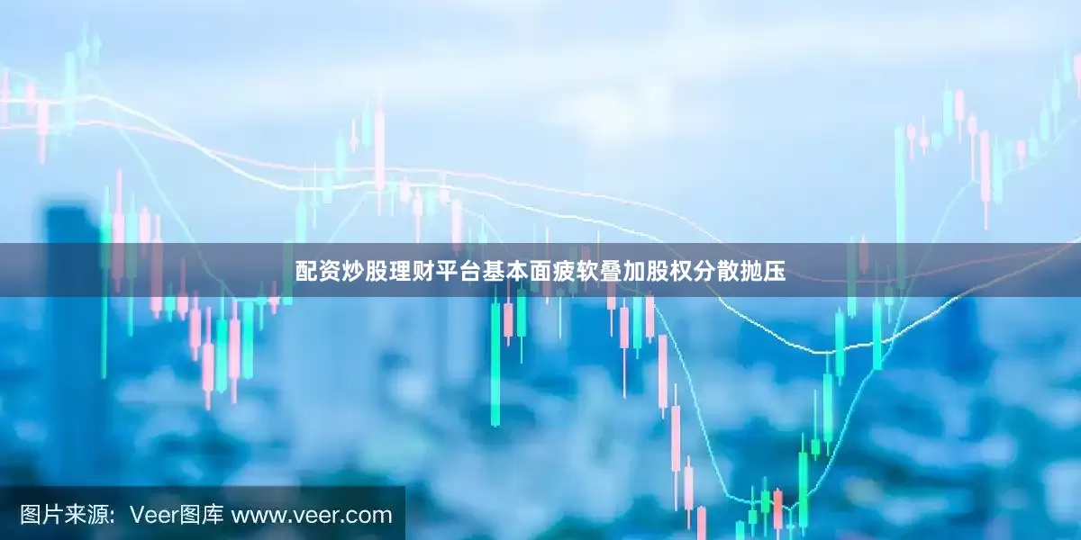配资炒股理财平台基本面疲软叠加股权分散抛压