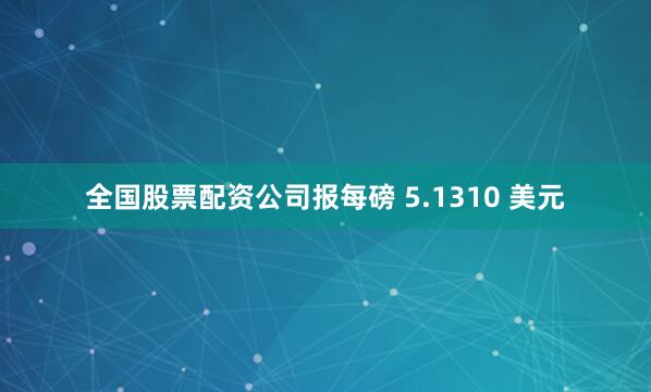 全国股票配资公司报每磅 5.1310 美元