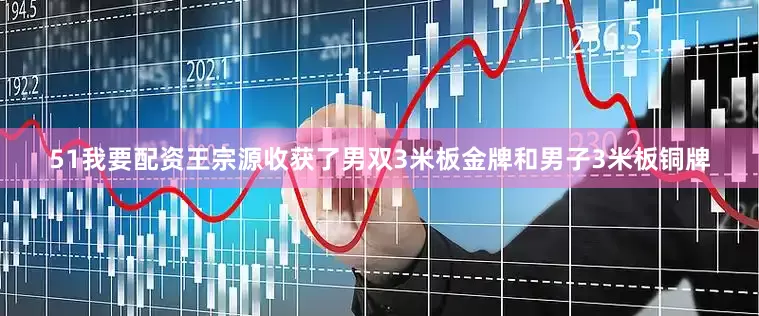 51我要配资王宗源收获了男双3米板金牌和男子3米板铜牌