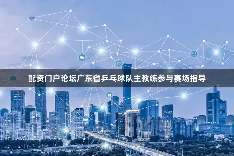 配资门户论坛广东省乒乓球队主教练参与赛场指导