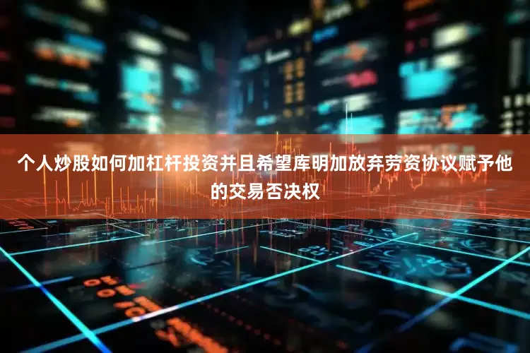 个人炒股如何加杠杆投资并且希望库明加放弃劳资协议赋予他的交易否决权