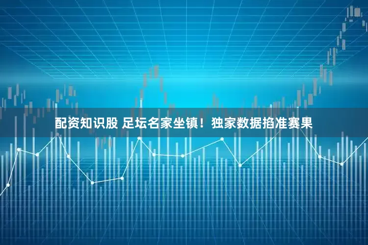 配资知识股 　　足坛名家坐镇！独家数据掐准赛果
