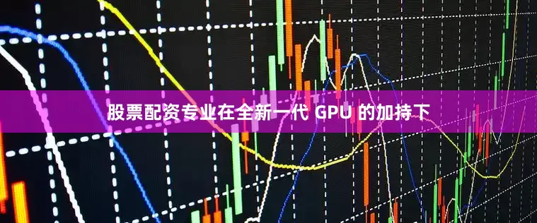 股票配资专业在全新一代 GPU 的加持下