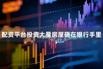 配资平台投资大量房屋砸在银行手里