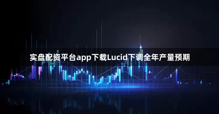 实盘配资平台app下载　　Lucid下调全年产量预期