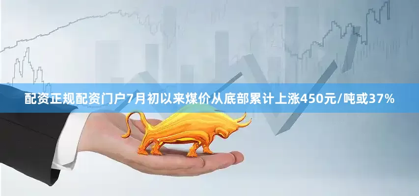 配资正规配资门户7月初以来煤价从底部累计上涨450元/吨或37%