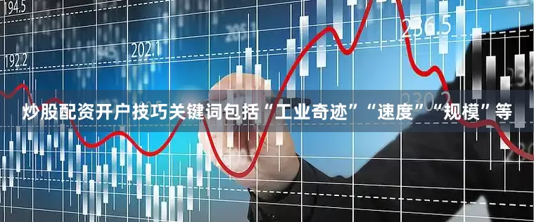 炒股配资开户技巧关键词包括“工业奇迹”“速度”“规模”等