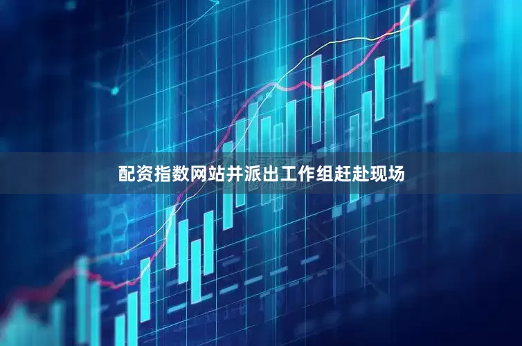配资指数网站并派出工作组赶赴现场
