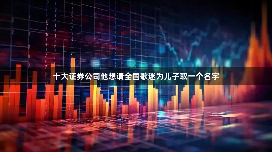 十大证券公司他想请全国歌迷为儿子取一个名字
