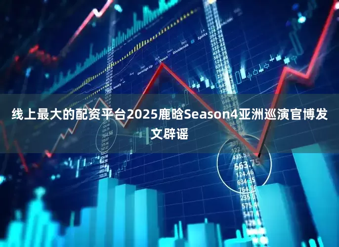 线上最大的配资平台2025鹿晗Season4亚洲巡演官博发文辟谣