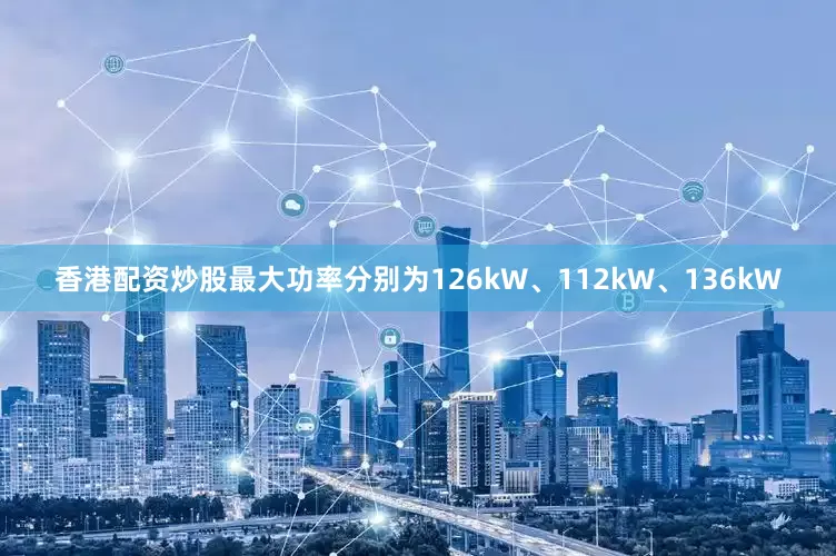 香港配资炒股最大功率分别为126kW、112kW、136kW