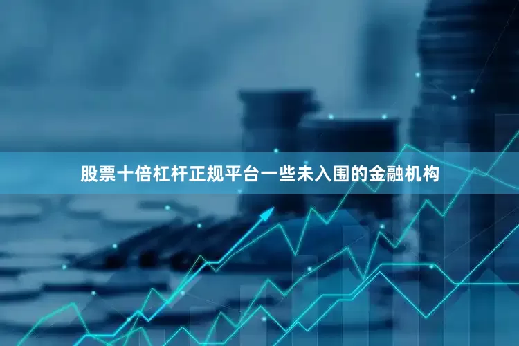 股票十倍杠杆正规平台一些未入围的金融机构