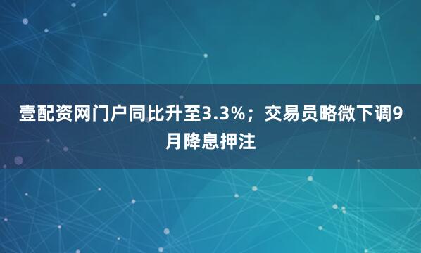 壹配资网门户同比升至3.3%；交易员略微下调9月降息押注