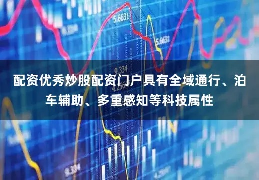 配资优秀炒股配资门户具有全域通行、泊车辅助、多重感知等科技属性